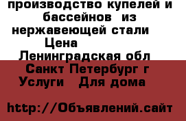 производство купелей и бассейнов  из нержавеющей стали.  › Цена ­ 170 000 - Ленинградская обл., Санкт-Петербург г. Услуги » Для дома   